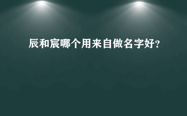 辰和宸哪个用来自做名字好？