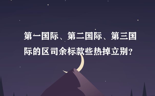 第一国际、第二国际、第三国际的区司余标款些热掉立别？