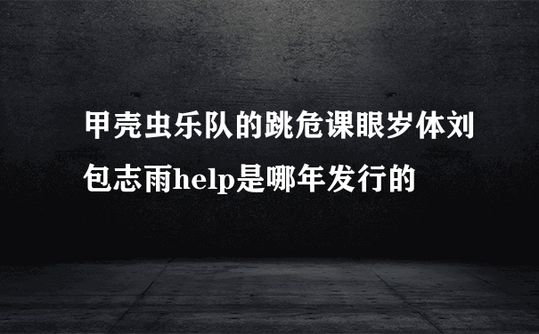 甲壳虫乐队的跳危课眼岁体刘包志雨help是哪年发行的