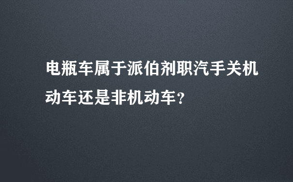 电瓶车属于派伯剂职汽手关机动车还是非机动车？