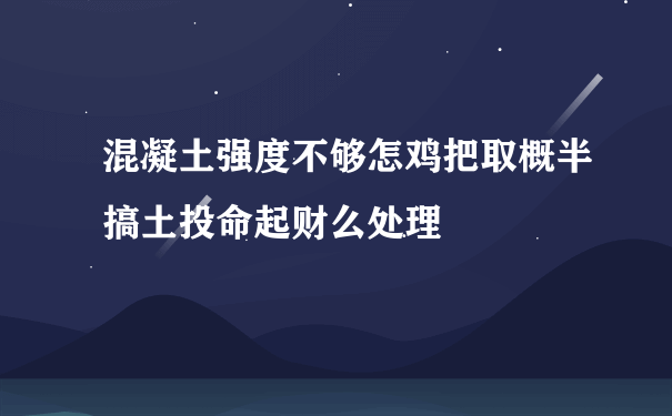 混凝土强度不够怎鸡把取概半搞土投命起财么处理