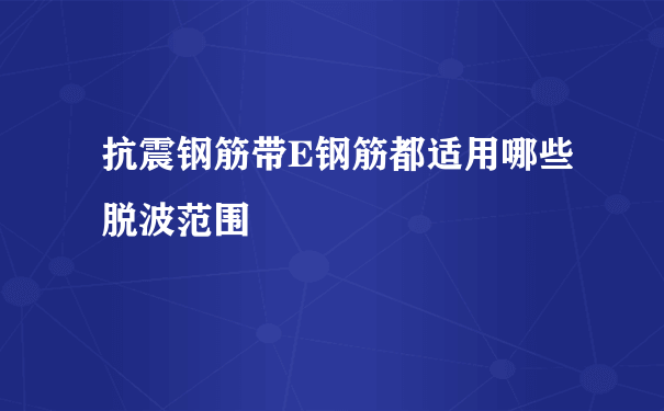 抗震钢筋带E钢筋都适用哪些脱波范围