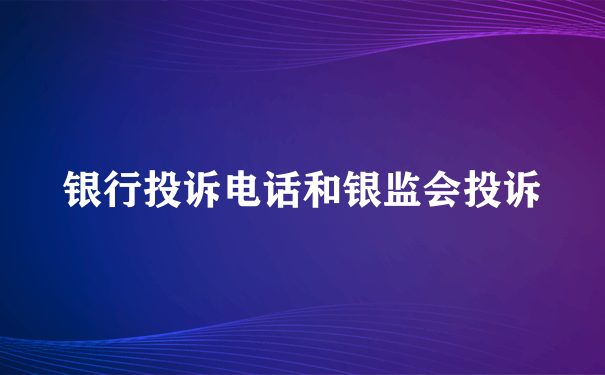 银行投诉电话和银监会投诉