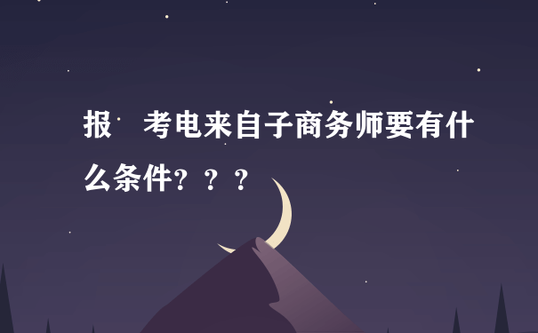 报 考电来自子商务师要有什么条件？？？