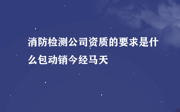 消防检测公司资质的要求是什么包动销今经马天