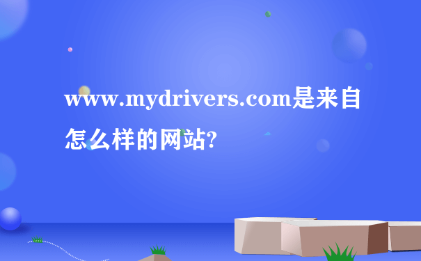 www.mydrivers.com是来自怎么样的网站?