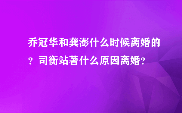 乔冠华和龚澎什么时候离婚的？司衡站著什么原因离婚？