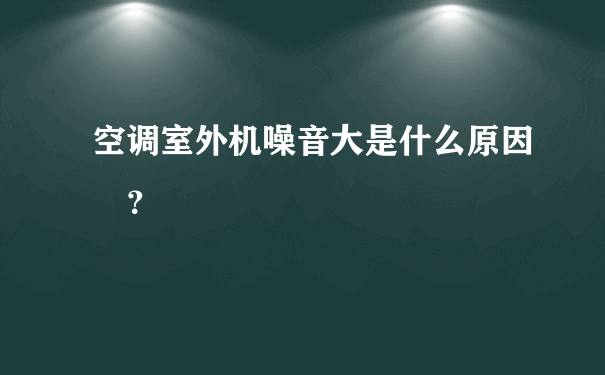 空调室外机噪音大是什么原因 ？