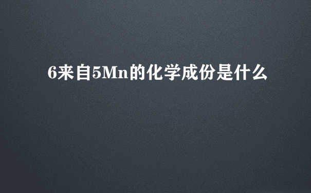 6来自5Mn的化学成份是什么