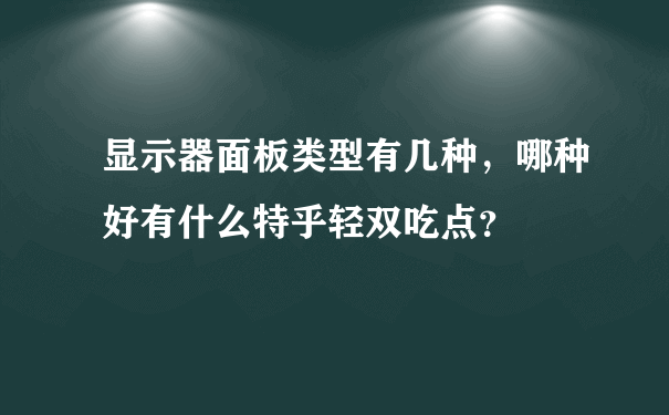 显示器面板类型有几种，哪种好有什么特乎轻双吃点？