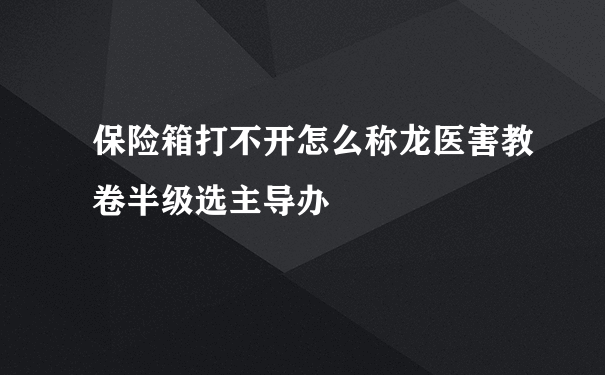 保险箱打不开怎么称龙医害教卷半级选主导办