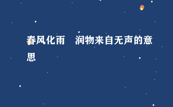 春风化雨 润物来自无声的意思