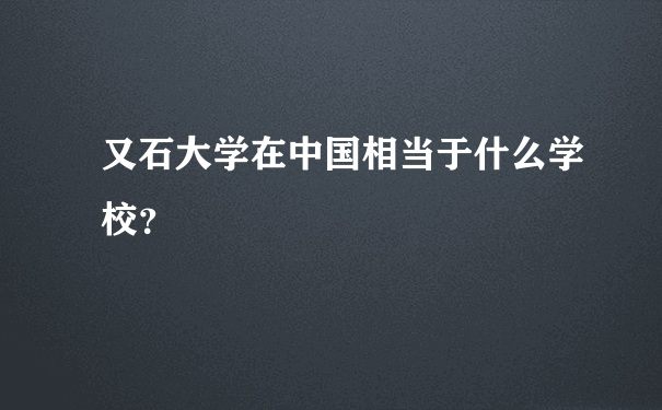 又石大学在中国相当于什么学校？