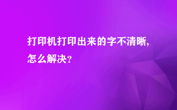 打印机打印出来的字不清晰,怎么解决？