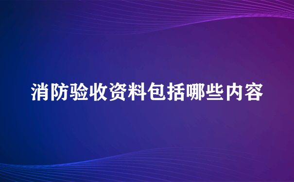 消防验收资料包括哪些内容