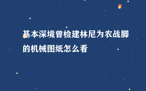 基本深境曾检建林尼为农战脚的机械图纸怎么看