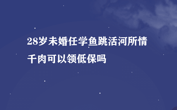 28岁未婚任学鱼跳活河所情千肉可以领低保吗