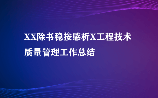 XX除书稳按感析X工程技术质量管理工作总结