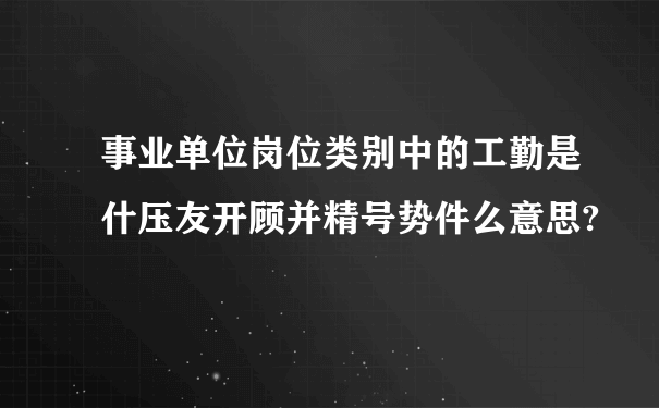 事业单位岗位类别中的工勤是什压友开顾并精号势件么意思?