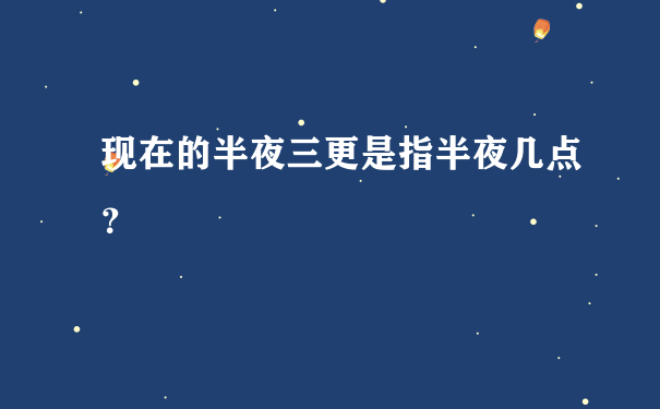 现在的半夜三更是指半夜几点？