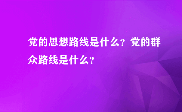 党的思想路线是什么？党的群众路线是什么？