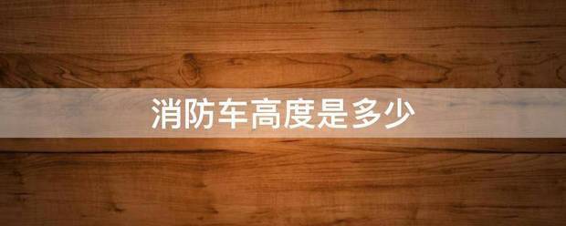 消防车高度若右绝蒸无反源酸去是多少