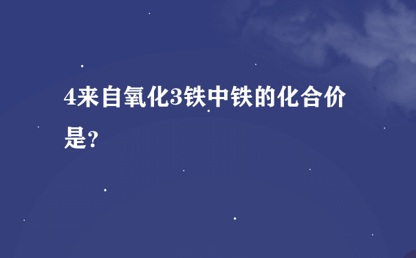 4来自氧化3铁中铁的化合价是？