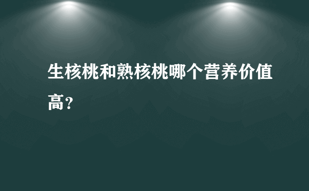 生核桃和熟核桃哪个营养价值高？