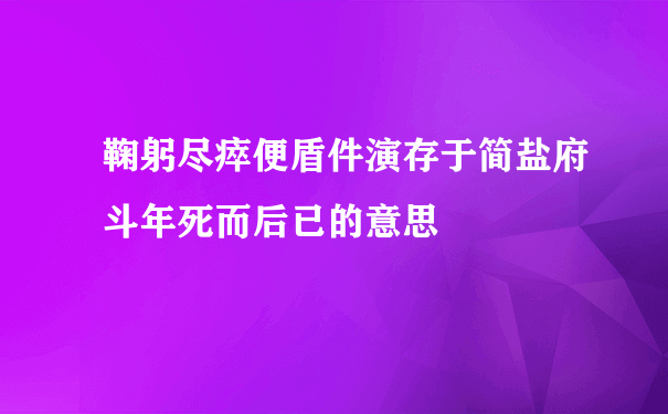 鞠躬尽瘁便盾件演存于简盐府斗年死而后已的意思