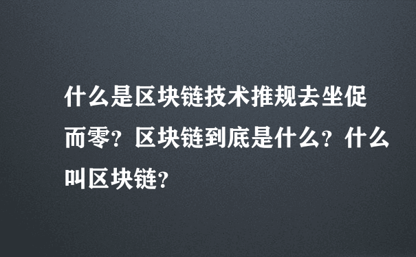 什么是区块链技术推规去坐促而零？区块链到底是什么？什么叫区块链？