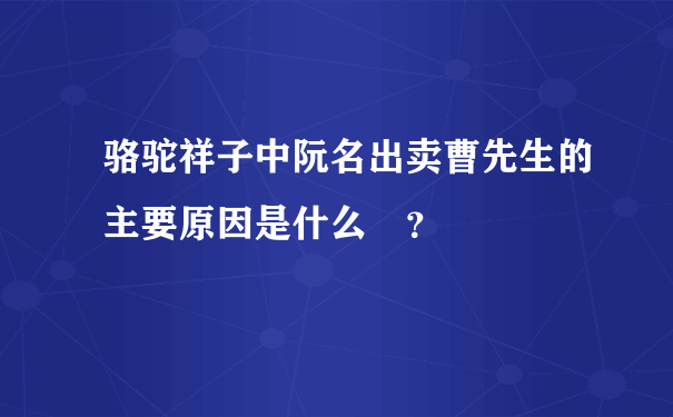 骆驼祥子中阮名出卖曹先生的主要原因是什么￼？