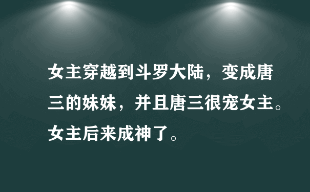 女主穿越到斗罗大陆，变成唐三的妹妹，并且唐三很宠女主。女主后来成神了。