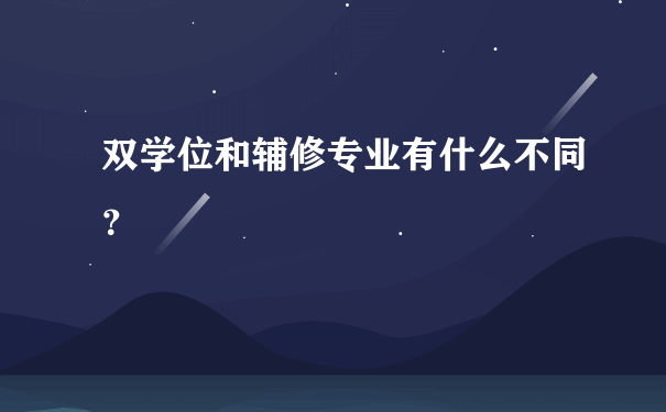 双学位和辅修专业有什么不同？