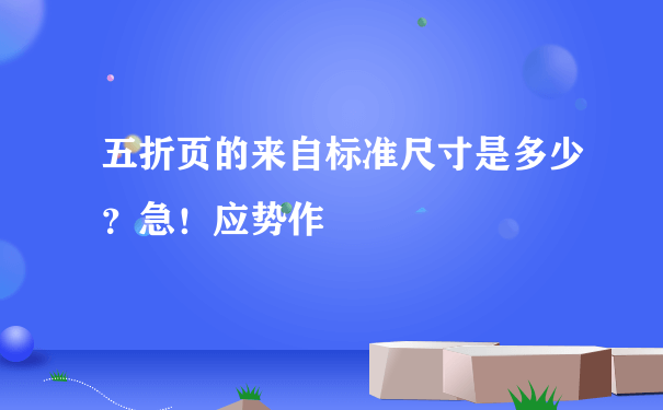 五折页的来自标准尺寸是多少？急！应势作