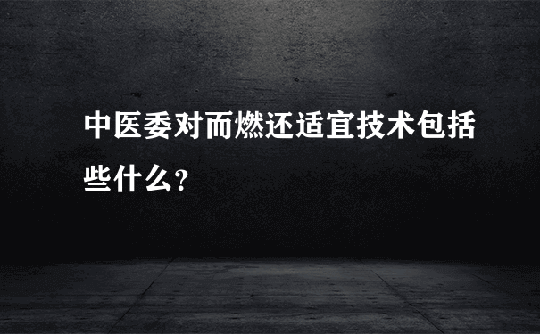 中医委对而燃还适宜技术包括些什么？