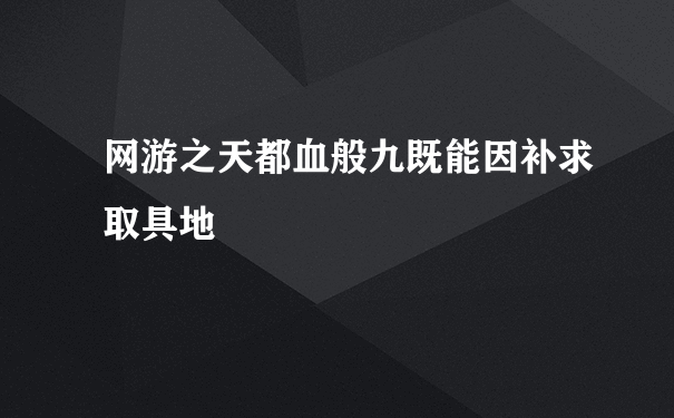 网游之天都血般九既能因补求取具地