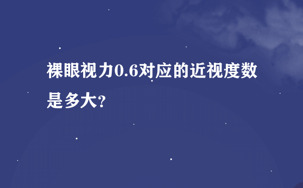 裸眼视力0.6对应的近视度数是多大？