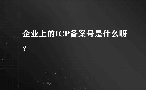 企业上的ICP备案号是什么呀？