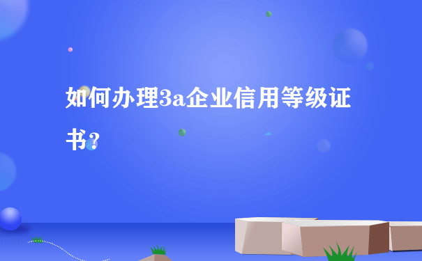 如何办理3a企业信用等级证书？