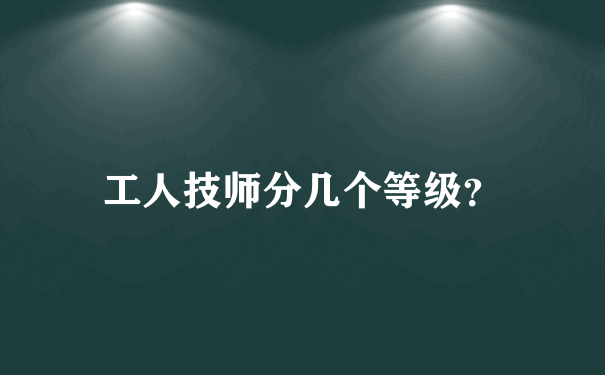 工人技师分几个等级？