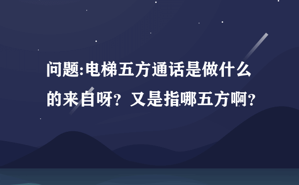 问题:电梯五方通话是做什么的来自呀？又是指哪五方啊？