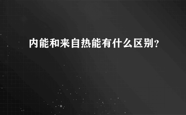 内能和来自热能有什么区别？