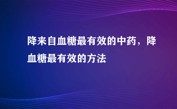 降来自血糖最有效的中药，降血糖最有效的方法