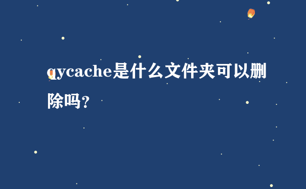 qycache是什么文件夹可以删除吗？