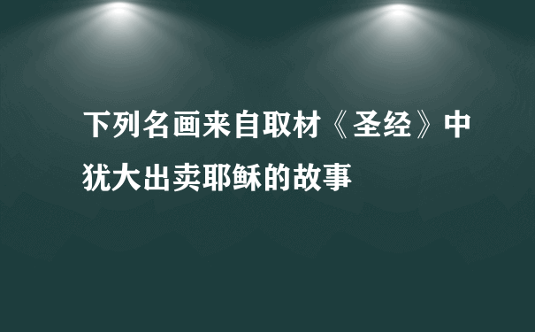 下列名画来自取材《圣经》中犹大出卖耶稣的故事