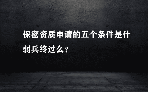 保密资质申请的五个条件是什弱兵终过么？