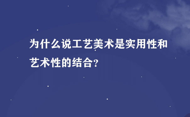 为什么说工艺美术是实用性和艺术性的结合？