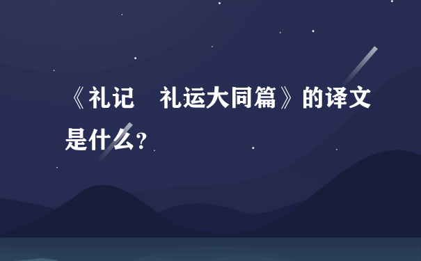 《礼记・礼运大同篇》的译文是什么？