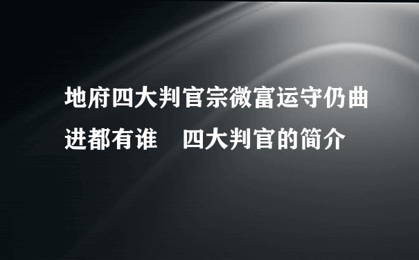 地府四大判官宗微富运守仍曲进都有谁 四大判官的简介