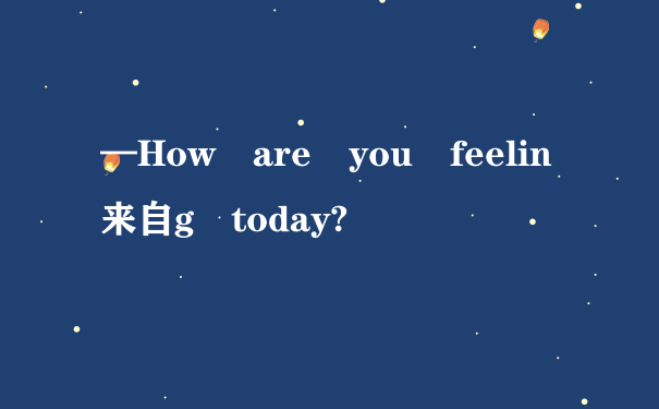 —How are you feelin来自g today?